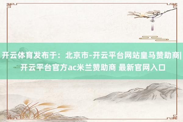 开云体育发布于:北京市-开云平台网站皇马赞助商| 开云平台官方ac米兰赞助商 最新官网入口